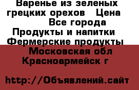 Варенье из зеленых грецких орехов › Цена ­ 400 - Все города Продукты и напитки » Фермерские продукты   . Московская обл.,Красноармейск г.